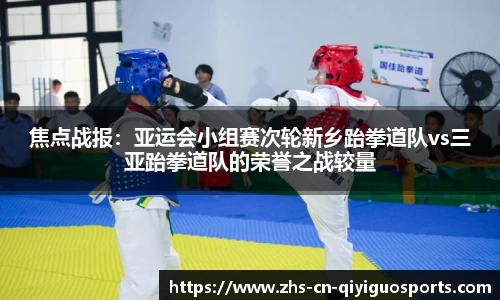 焦点战报:亚运会小组赛次轮新乡跆拳道队vs三亚跆拳道队的荣誉之战较量